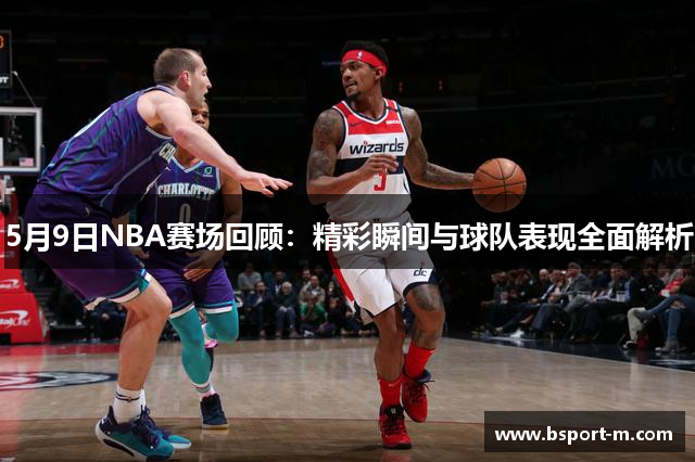 5月9日NBA赛场回顾：精彩瞬间与球队表现全面解析