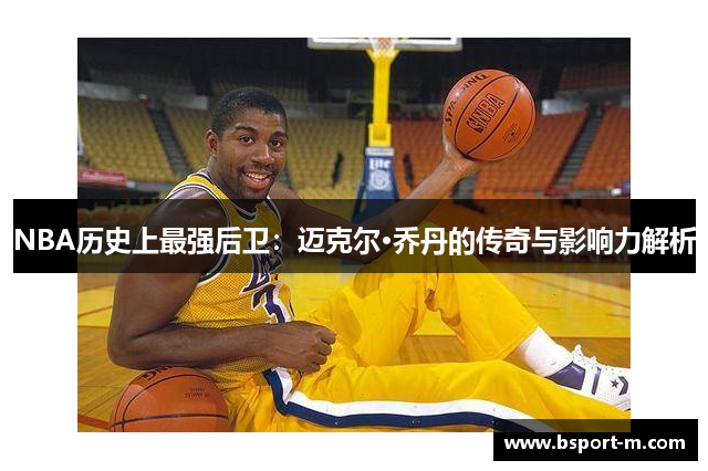 NBA历史上最强后卫：迈克尔·乔丹的传奇与影响力解析