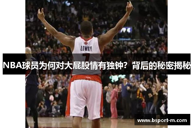 NBA球员为何对大屁股情有独钟？背后的秘密揭秘