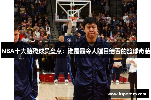 NBA十大脑残球员盘点：谁是最令人瞠目结舌的篮球奇葩
