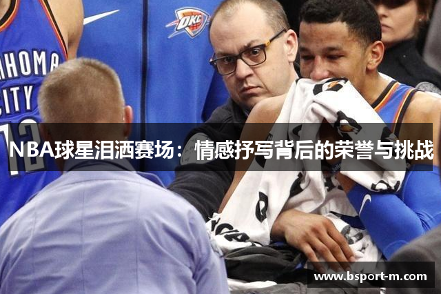 NBA球星泪洒赛场：情感抒写背后的荣誉与挑战