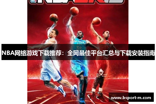 NBA网络游戏下载推荐：全网最佳平台汇总与下载安装指南