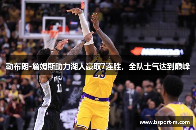 勒布朗-詹姆斯助力湖人豪取7连胜，全队士气达到巅峰