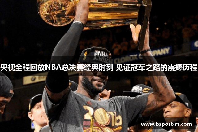 央视全程回放NBA总决赛经典时刻 见证冠军之路的震撼历程