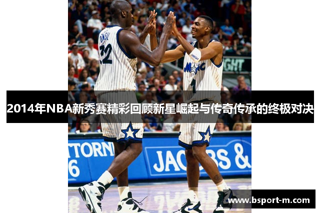 2014年NBA新秀赛精彩回顾新星崛起与传奇传承的终极对决