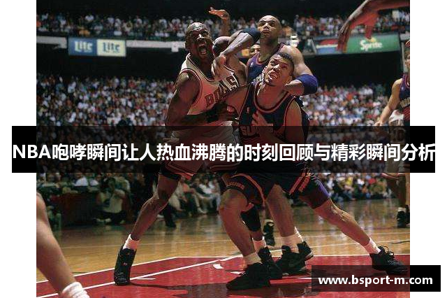 NBA咆哮瞬间让人热血沸腾的时刻回顾与精彩瞬间分析