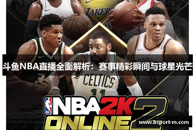斗鱼NBA直播全面解析：赛事精彩瞬间与球星光芒