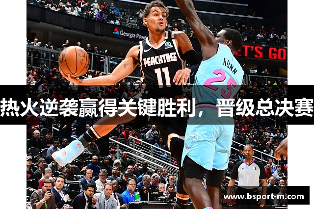热火逆袭赢得关键胜利，晋级总决赛