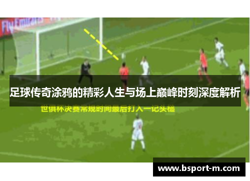 足球传奇涂鸦的精彩人生与场上巅峰时刻深度解析