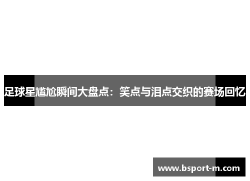 足球星尴尬瞬间大盘点：笑点与泪点交织的赛场回忆