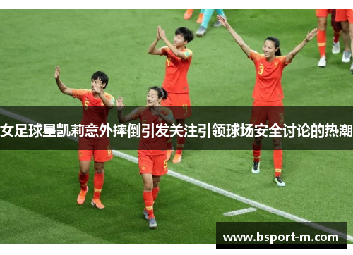 女足球星凯莉意外摔倒引发关注引领球场安全讨论的热潮