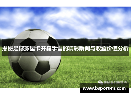 揭秘足球球星卡开箱手雷的精彩瞬间与收藏价值分析