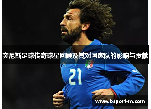 突尼斯足球传奇球星回顾及其对国家队的影响与贡献
