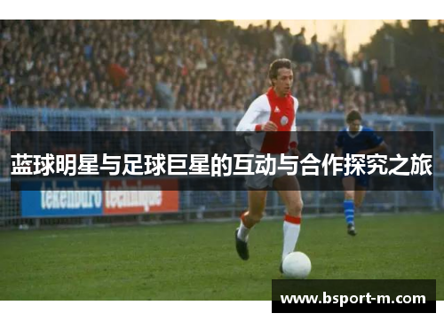 蓝球明星与足球巨星的互动与合作探究之旅
