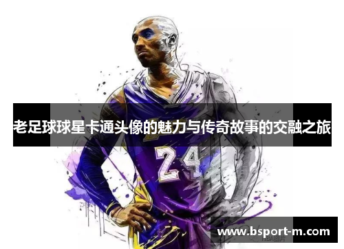 老足球球星卡通头像的魅力与传奇故事的交融之旅