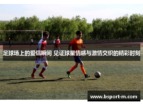 足球场上的爱侣瞬间 见证球星情感与激情交织的精彩时刻
