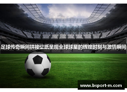 足球传奇瞬间拼接壁纸呈现全球球星的辉煌时刻与激情瞬间