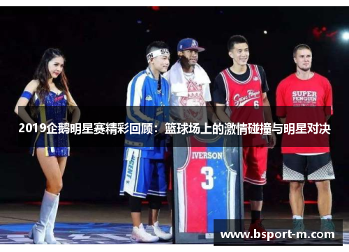 2019企鹅明星赛精彩回顾：篮球场上的激情碰撞与明星对决