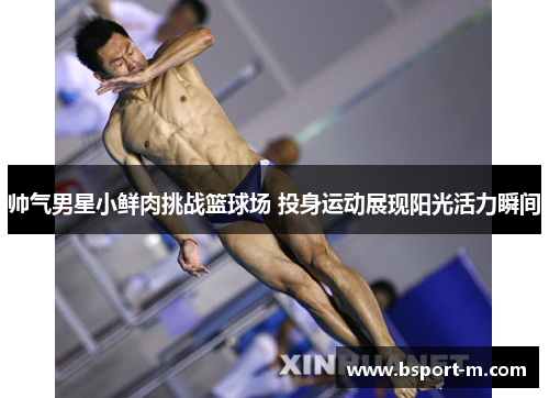 帅气男星小鲜肉挑战篮球场 投身运动展现阳光活力瞬间