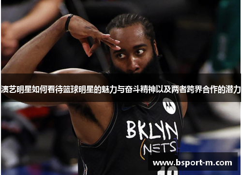 演艺明星如何看待篮球明星的魅力与奋斗精神以及两者跨界合作的潜力