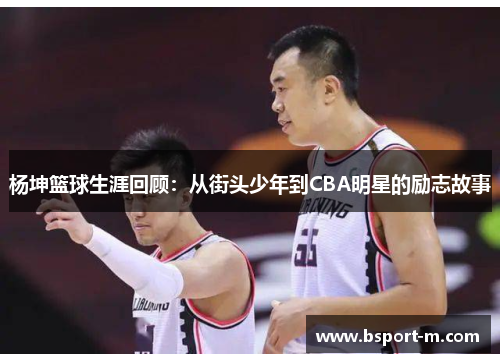 杨坤篮球生涯回顾：从街头少年到CBA明星的励志故事