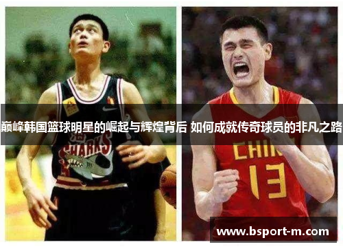 巅峰韩国篮球明星的崛起与辉煌背后 如何成就传奇球员的非凡之路