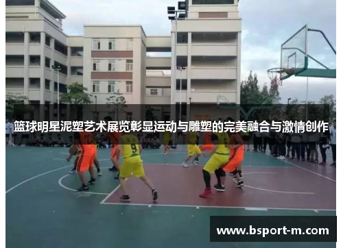 篮球明星泥塑艺术展览彰显运动与雕塑的完美融合与激情创作