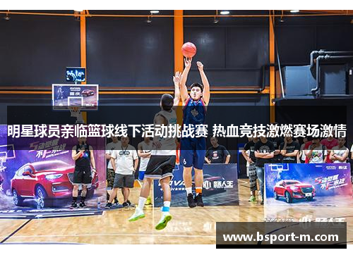 明星球员亲临篮球线下活动挑战赛 热血竞技激燃赛场激情