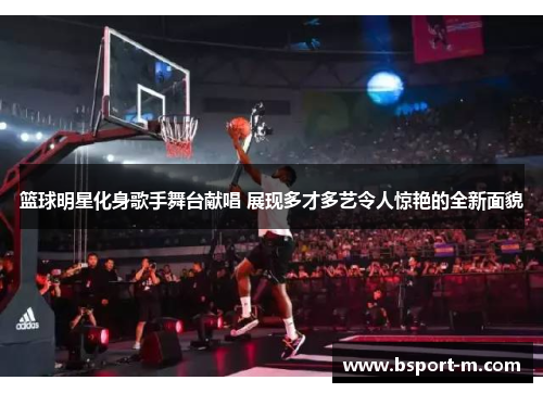 篮球明星化身歌手舞台献唱 展现多才多艺令人惊艳的全新面貌